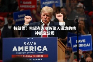 特朗普：希望有人收购陷入困境的精神航空公司