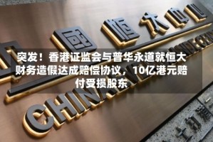 突发！香港证监会与普华永道就恒大财务造假达成赔偿协议，10亿港元赔付受损股东