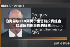伯克希尔CEO阿贝尔出售前投资组合经理库姆斯管理的股票