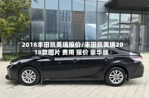 2018丰田凯美瑞报价/丰田凯美瑞2018款图片 费用 报价 豪华版