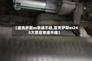【雷克萨斯es怠速不稳,雷克萨斯es240大修后怠速不稳】