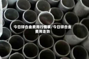 今日锌合金费用行情表/今日锌合金费用走势