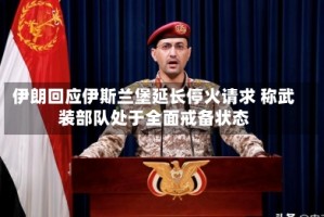 伊朗回应伊斯兰堡延长停火请求 称武装部队处于全面戒备状态