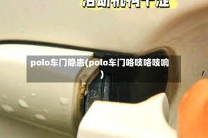 polo车门隐患(polo车门咯吱咯吱响)