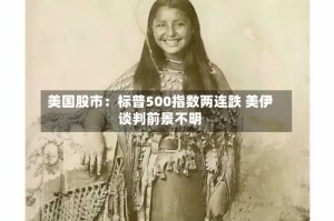 美国股市：标普500指数两连跌 美伊谈判前景不明