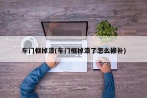 车门框掉漆(车门框掉漆了怎么修补)