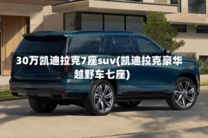 30万凯迪拉克7座suv(凯迪拉克豪华越野车七座)