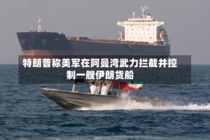 特朗普称美军在阿曼湾武力拦截并控制一艘伊朗货船