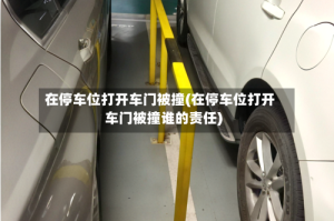 在停车位打开车门被撞(在停车位打开车门被撞谁的责任)