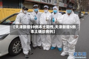 【天津新增59例本土阳性,天津新增5例本土确诊病例】