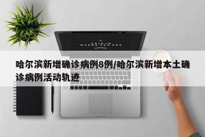 哈尔滨新增确诊病例8例/哈尔滨新增本土确诊病例活动轨迹
