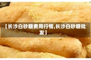 【长沙白砂糖费用行情,长沙白砂糖批发】