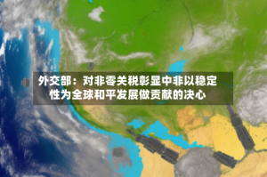 外交部：对非零关税彰显中非以稳定性为全球和平发展做贡献的决心