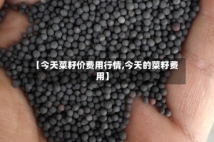 【今天菜籽价费用行情,今天的菜籽费用】