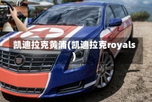 凯迪拉克黄浦(凯迪拉克royals)