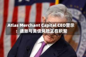 Atlas Merchant Capital CEO警示：通胀与美债风险正在积聚