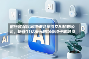 前谷歌深度思维研究员创立AI初创公司，斩获11亿美元创纪录种子轮融资