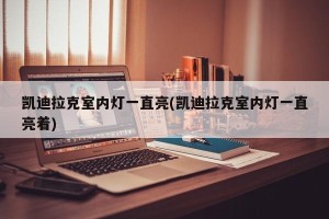 凯迪拉克室内灯一直亮(凯迪拉克室内灯一直亮着)