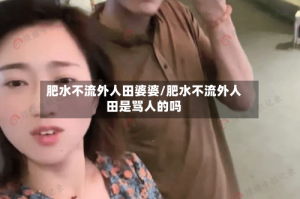 肥水不流外人田婆婆/肥水不流外人田是骂人的吗