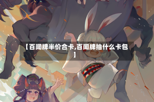 【百闻牌半价合卡,百闻牌抽什么卡包】
