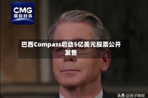 巴西Compass启动5亿美元股票公开发售