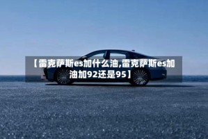 【雷克萨斯es加什么油,雷克萨斯es加油加92还是95】