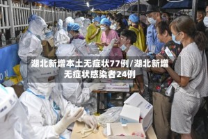 湖北新增本土无症状77例/湖北新增无症状感染者24例