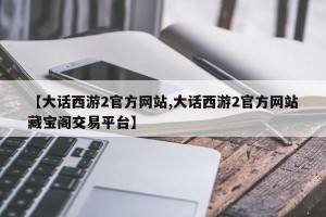 【大话西游2官方网站,大话西游2官方网站藏宝阁交易平台】
