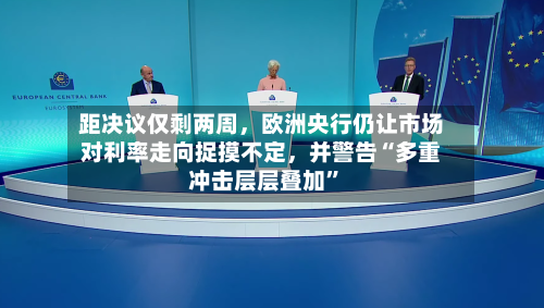 距决议仅剩两周，欧洲央行仍让市场对利率走向捉摸不定，并警告“多重冲击层层叠加”-第1张图片
