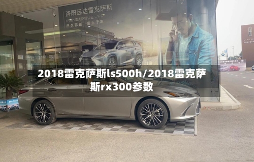 2018雷克萨斯ls500h/2018雷克萨斯rx300参数-第1张图片