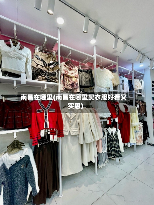 南昌在哪里(南昌在哪里买衣服好看又实惠)-第1张图片