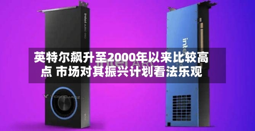 英特尔飙升至2000年以来比较高点 市场对其振兴计划看法乐观-第1张图片