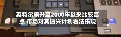 英特尔飙升至2000年以来比较高点 市场对其振兴计划看法乐观-第2张图片