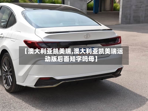 【澳大利亚凯美瑞,澳大利亚凯美瑞运动版后面知字吗母】-第2张图片