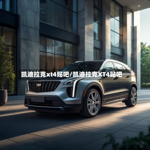 凯迪拉克xt4贴吧/凯迪拉克XT4贴吧-第2张图片
