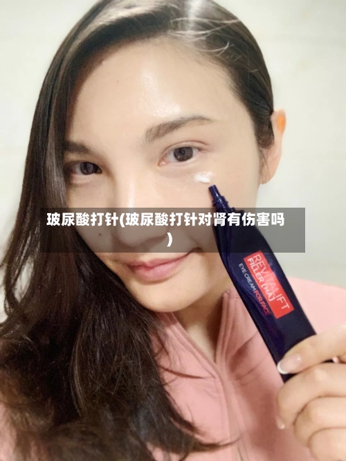 玻尿酸打针(玻尿酸打针对肾有伤害吗)-第3张图片