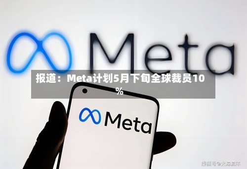 报道：Meta计划5月下旬全球裁员10%-第1张图片