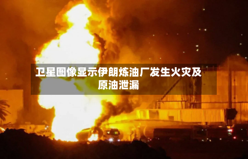 卫星图像显示伊朗炼油厂发生火灾及原油泄漏-第1张图片