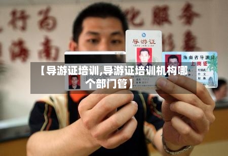 【导游证培训,导游证培训机构哪个部门管】-第1张图片