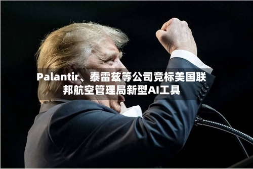 Palantir	、泰雷兹等公司竞标美国联邦航空管理局新型AI工具-第1张图片