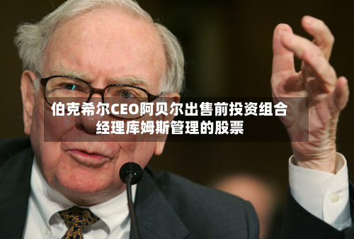 伯克希尔CEO阿贝尔出售前投资组合经理库姆斯管理的股票-第2张图片