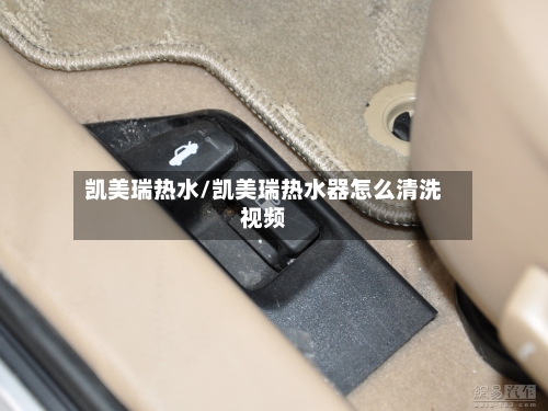 凯美瑞热水/凯美瑞热水器怎么清洗视频-第2张图片