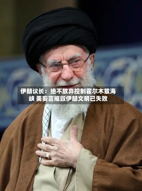 伊朗议长：绝不放弃控制霍尔木兹海峡 美妄言摧毁伊朗文明已失败-第3张图片