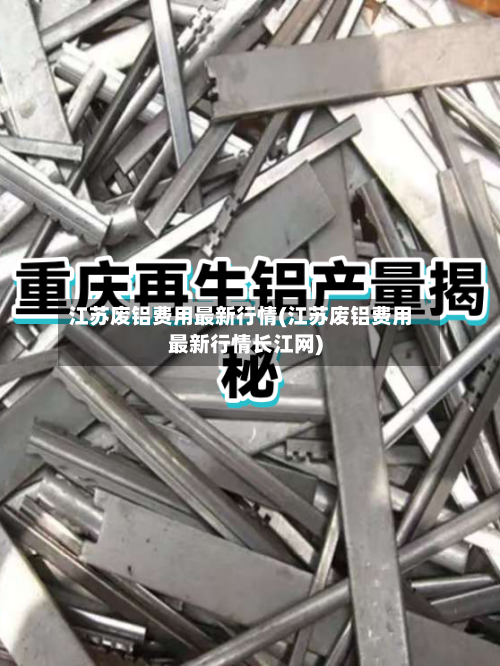 江苏废铝费用最新行情(江苏废铝费用最新行情长江网)-第1张图片