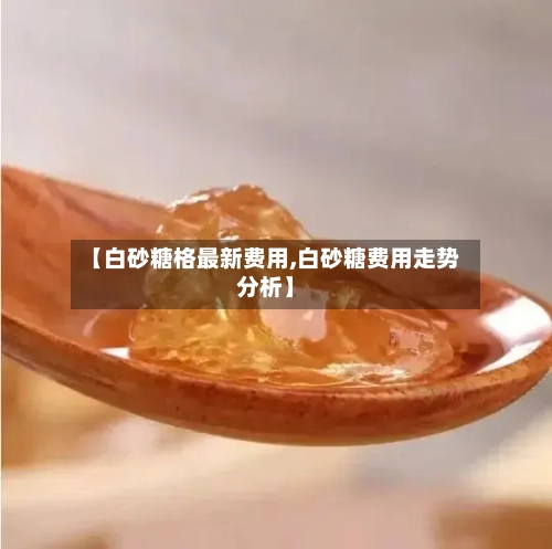 【白砂糖格最新费用,白砂糖费用走势分析】-第2张图片