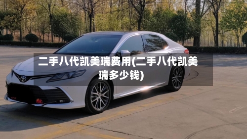 二手八代凯美瑞费用(二手八代凯美瑞多少钱)-第1张图片
