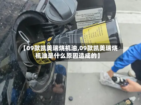 【09款凯美瑞烧机油,09款凯美瑞烧机油是什么原因造成的】-第1张图片