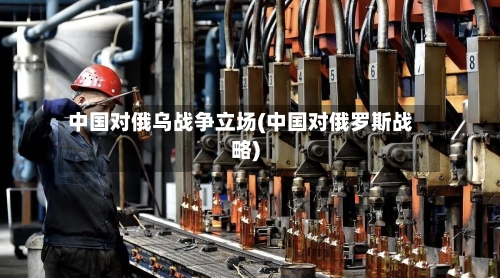 中国对俄乌战争立场(中国对俄罗斯战略)-第1张图片