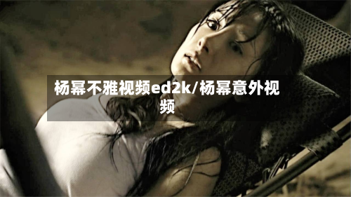 杨幂不雅视频ed2k/杨幂意外视频-第1张图片