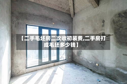 【二手毛坯房二次收初装费,二手房打成毛坯多少钱】-第2张图片